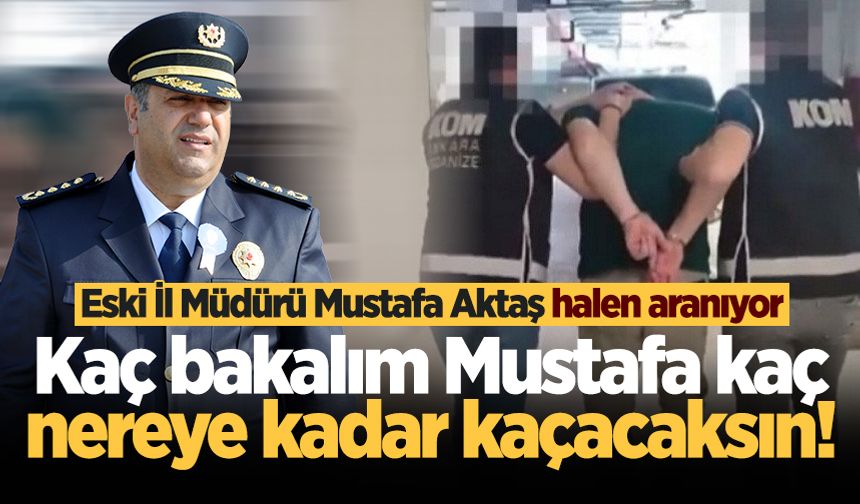 Eski İl Müdürü Mustafa Aktaş halen aranıyor: Kaç bakalım Mustafa kaç, nereye kadar kaçacaksın!