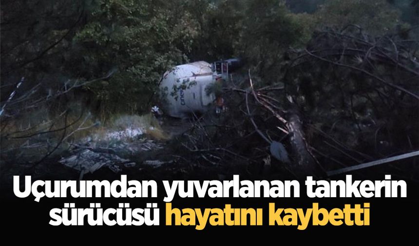 Uçurumdan yuvarlanan tankerin sürücüsü hayatını kaybetti