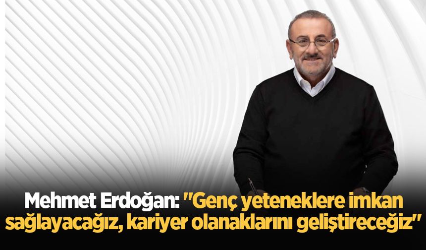 Mehmet Erdoğan: "Genç yeteneklere imkan sağlayacağız, kariyer olanaklarını geliştireceğiz"