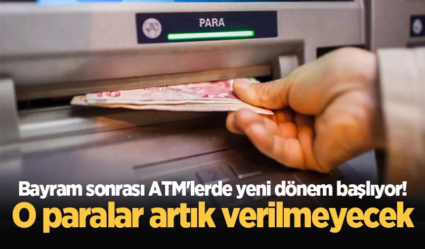Bayram sonrası ATM'lerde yeni dönem başlıyor! O paralar artık verilmeyecek