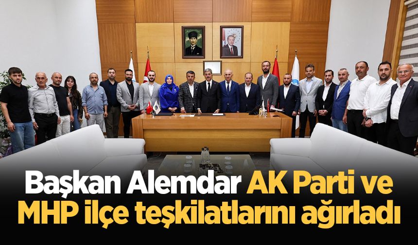 Başkan Alemdar AK Parti ve MHP ilçe teşkilatlarını ağırladı
