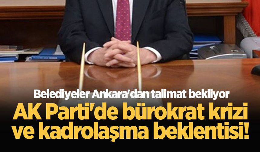AK Parti'de bürokrat krizi ve kadrolaşma beklentisi! Belediyeler Ankara'dan talimat bekliyor