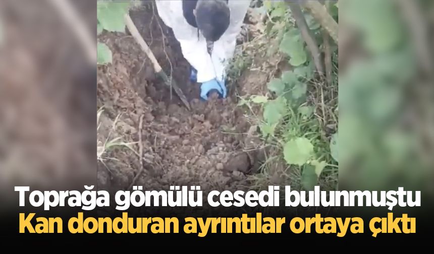 Toprağa gömülü cesedi bulunmuştu: Kan donduran ayrıntılar ortaya çıktı