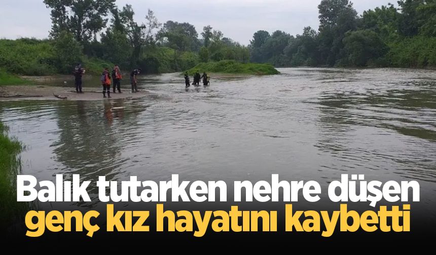Balık tutarken nehre düşen genç kız hayatını kaybetti