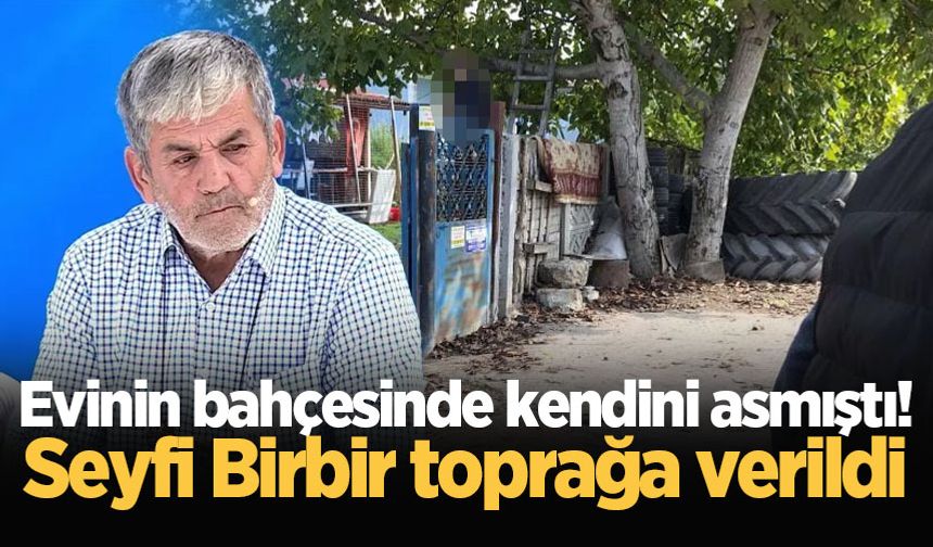 Evinin bahçesinde kendini asmıştı! Seyfi Birbir toprağa verildi