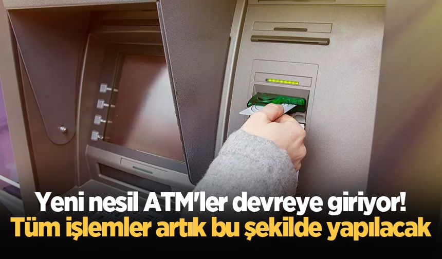 Yeni nesil ATM'ler devreye giriyor! Tüm işlemler artık bu şekilde yapılacak