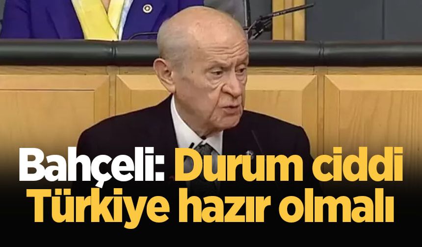 Bahçeli: Durum ciddi, Türkiye hazır olmalı