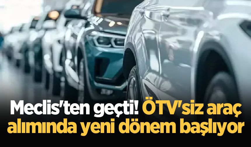 Meclis'ten geçti! ÖTV'siz araç alımında yeni dönem başlıyor