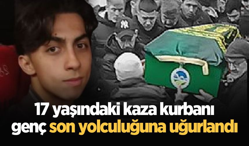 17 yaşındaki kaza kurbanı genç son yolculuğuna uğurlandı