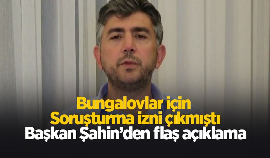Bungalovlar için soruşturma izni çıktı; Başkan Şahin'den önemli açıklamalar