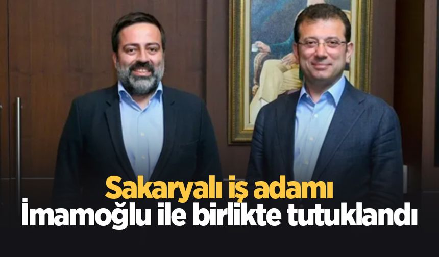 Sakaryalı iş insanı İmamoğlu ile birlikte tutuklandı