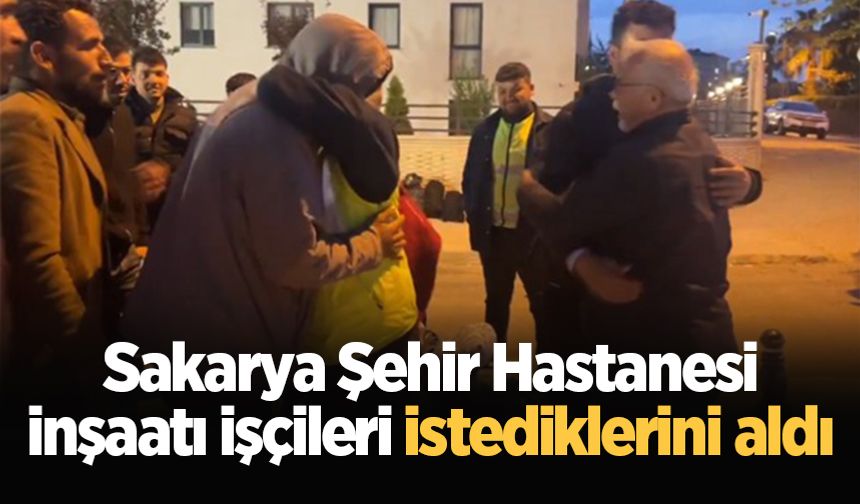 Sakarya Şehir Hastanesi inşaatı işçileri istediklerini aldı