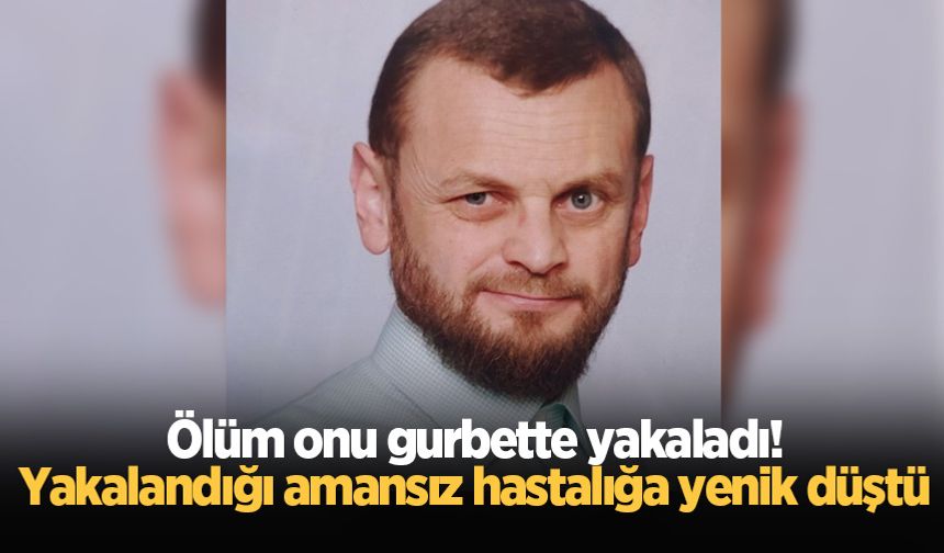 Ölüm onu gurbette yakaladı!