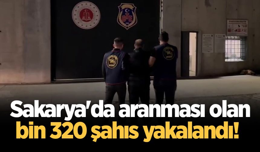 Sakarya'da aranması olan bin 320 şahıs yakalandı!