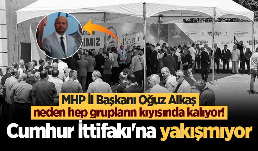 MHP İl Başkanı Oğuz Alkaş neden hep grupların kıyısında kalıyor! Cumhur İttifakı'na yakışmıyor