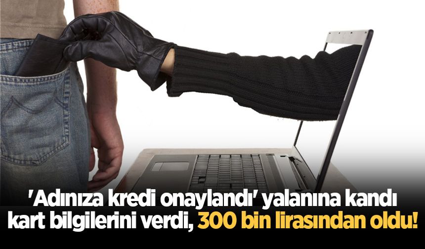 'Adınıza kredi onaylandı' yalanına kandı, kart bilgilerini verdi, 300 bin lirasından oldu!