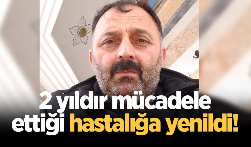 2 yıldır mücadele ettiği hastalığa yenildi!