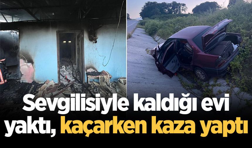 Sevgilisiyle kaldığı evi yaktı, kaçarken kaza yaptı