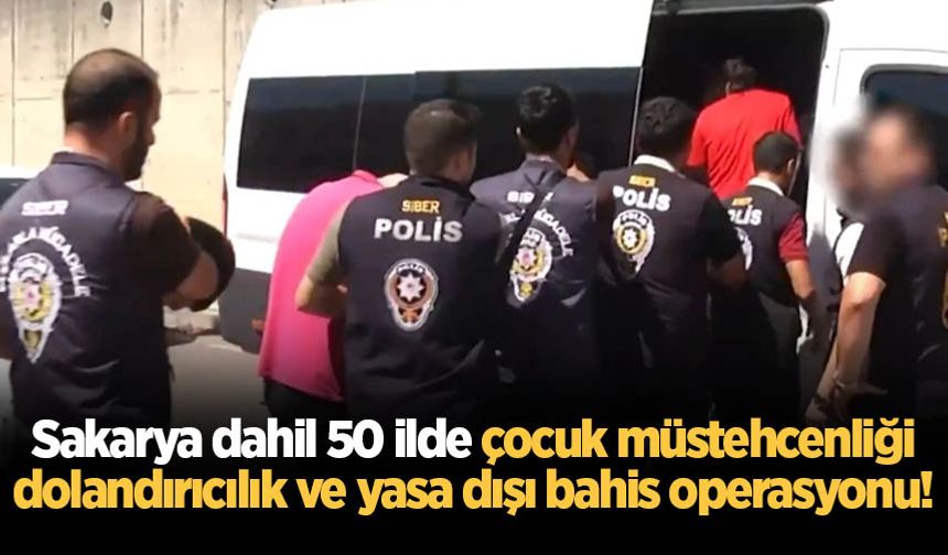 Sakarya dahil 50 ilde çocuk müstehcenliği, dolandırıcılık ve yasa dışı bahis operasyonu!