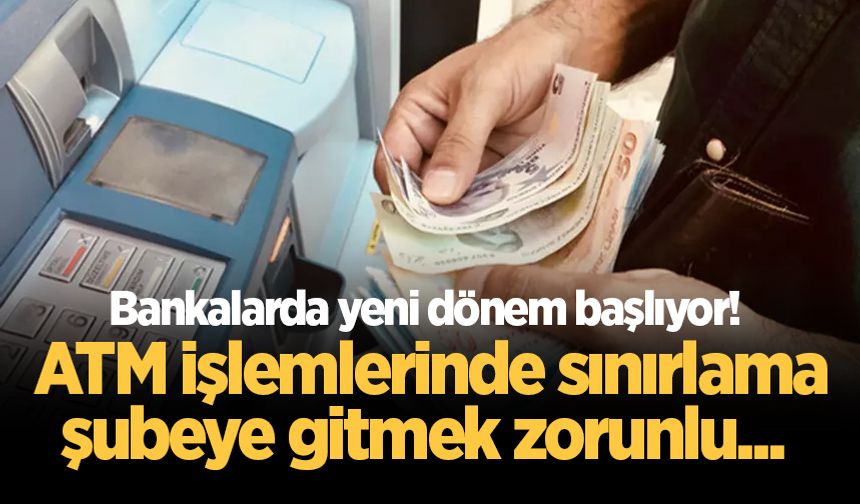 Bankalarda yeni dönem başlıyor! ATM işlemlerinde sınırlama, şubeye gitmek zorunlu...