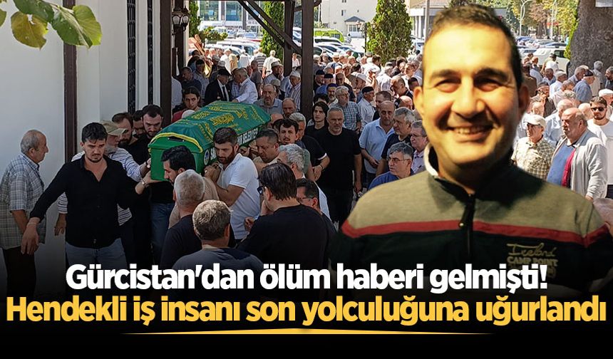 Gürcistan'dan ölüm haberi gelmişti! Hendekli iş insanı son yolculuğuna uğurlandı