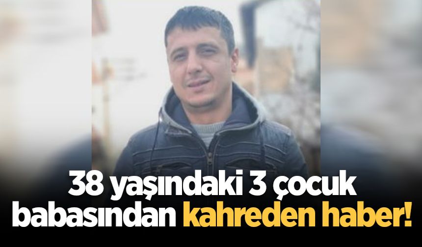 38 yaşındaki 3 çocuk babasından kahreden haber!