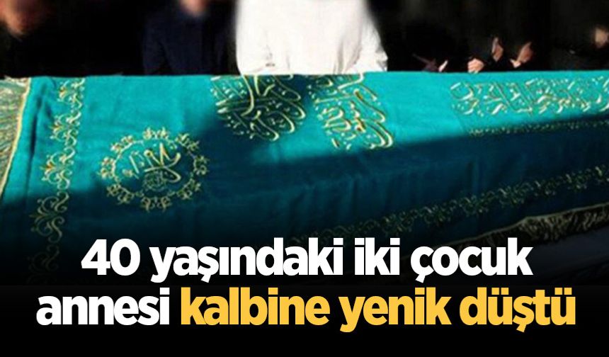 40 yaşındaki iki çocuk annesi kalbine yenik düştü