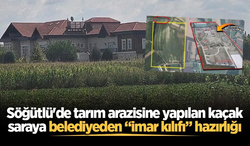 Söğütlü'de tarım arazisine yapılan kaçak saraya belediyeden “imar kılıfı” hazırlığı