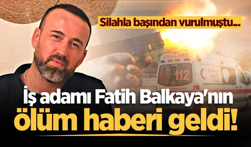 Silahla başından vurulmuştu... İş adamı Fatih Balkaya'nın ölüm haberi geldi!
