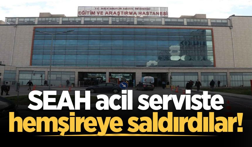 SEAH acil serviste hemşireye saldırdılar!