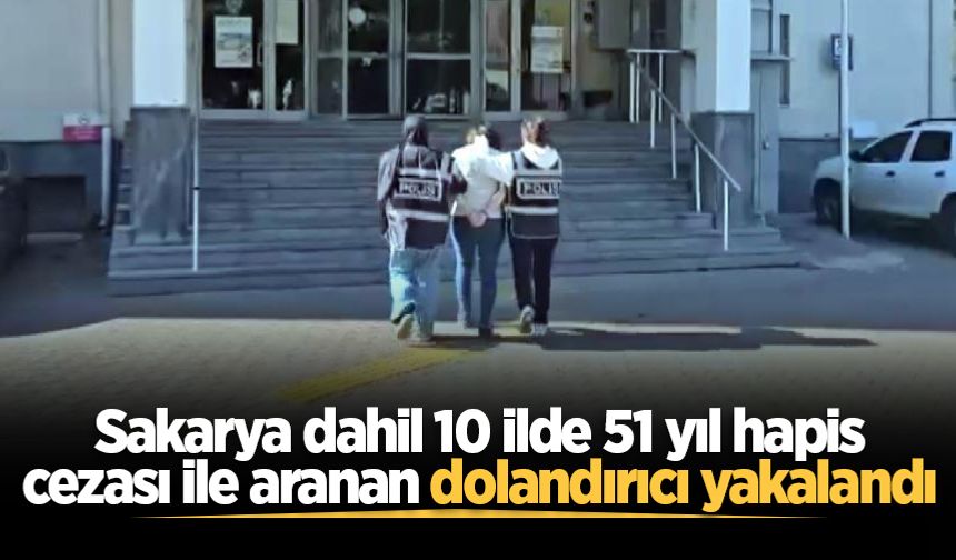 Sakarya dahil 10 ilde 51 yıl hapis cezası ile aranan dolandırıcı yakalandı