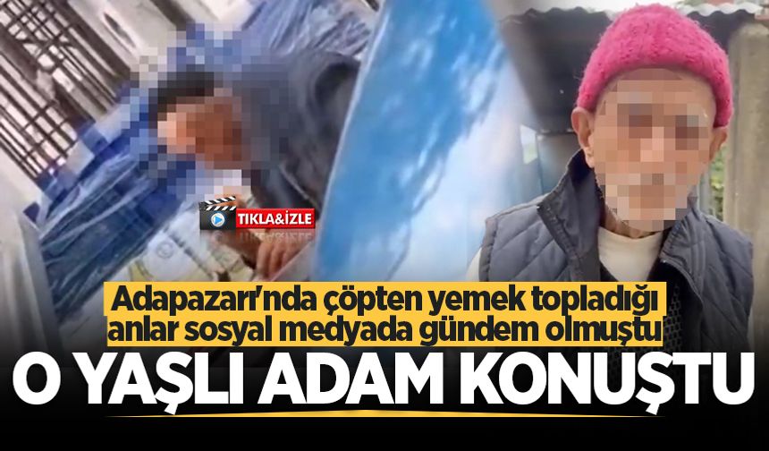 Adapazarı'nda çöpten yemek topladığı anlar sosyal medyada gündem olmuştu... O yaşlı adam konuştu