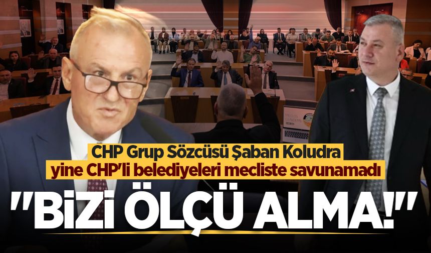 CHP Grup Sözcüsü Şaban Koludra yine CHP’li belediyeleri mecliste savunamadı: Bizi ölçü alma!