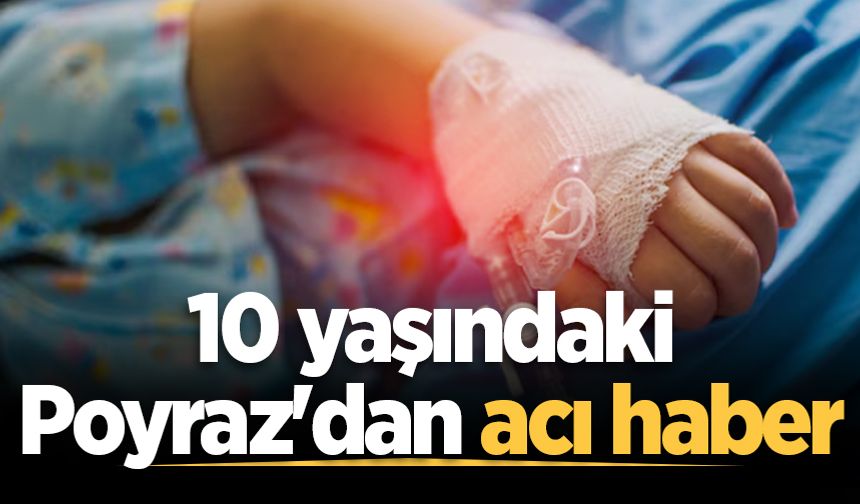 10 yaşındaki Poyraz'dan acı haber
