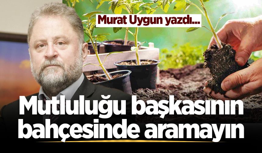 Mutluluğu başkasının bahçesinde aramayın
