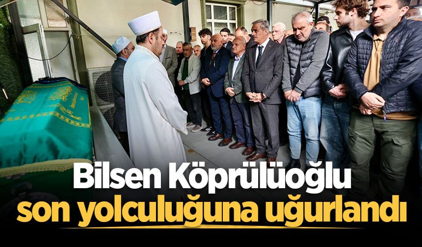 Bilsen Köprülüoğlu son yolculuğuna uğurlandı