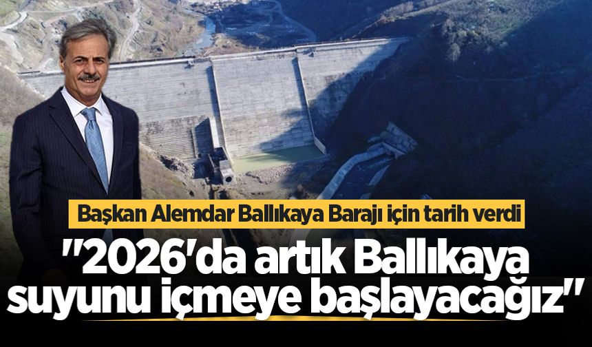 Başkan Alemdar Ballıkaya Barajı için tarih verdi: "2026'da artık Ballıkaya suyunu içmeye başlayacağız"