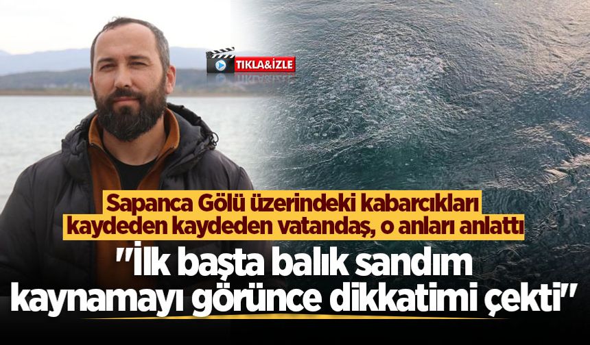 Sapanca Gölü üzerindeki kabarcıkları kaydeden kaydeden vatandaş, o anları anlattı