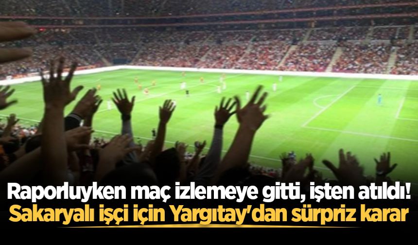 Raporluyken maç izlemeye gitti, işten atıldı! Sakaryalı işçi için Yargıtay'dan sürpriz karar