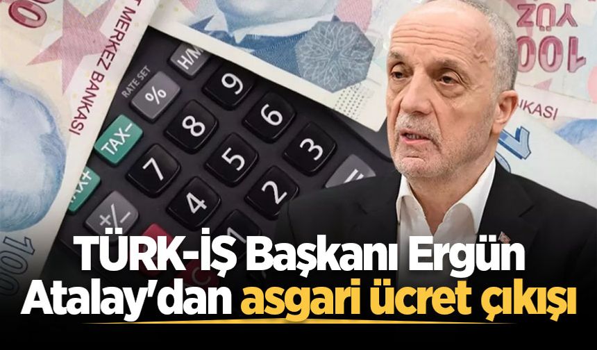 TÜRK-İŞ Başkanı Ergün Atalay'dan asgari ücret çıkışı