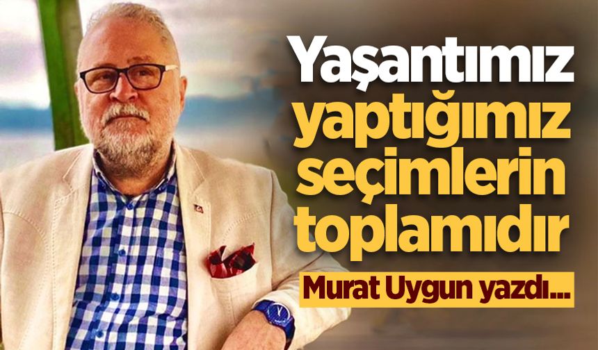 Yaşantımız yaptığımız seçimlerin toplamıdır