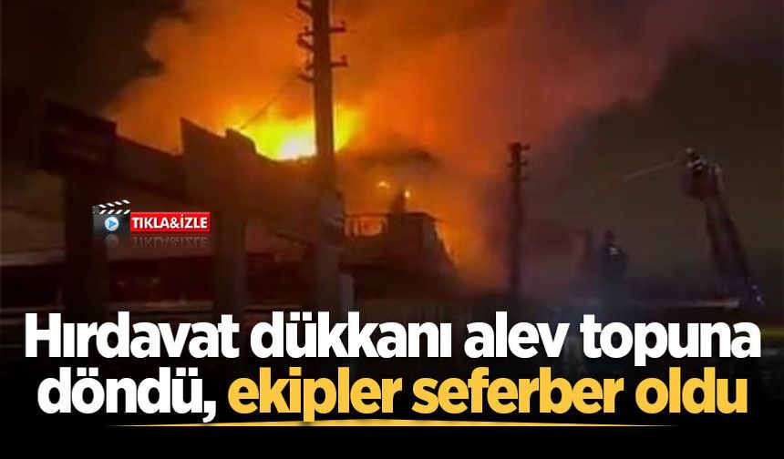 Hırdavat dükkanı alev topuna döndü, ekipler seferber oldu