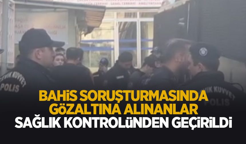 ‘Bahis ve şike' soruşturmasında gözaltına alınanlar sağlık kontrolünden geçirildi