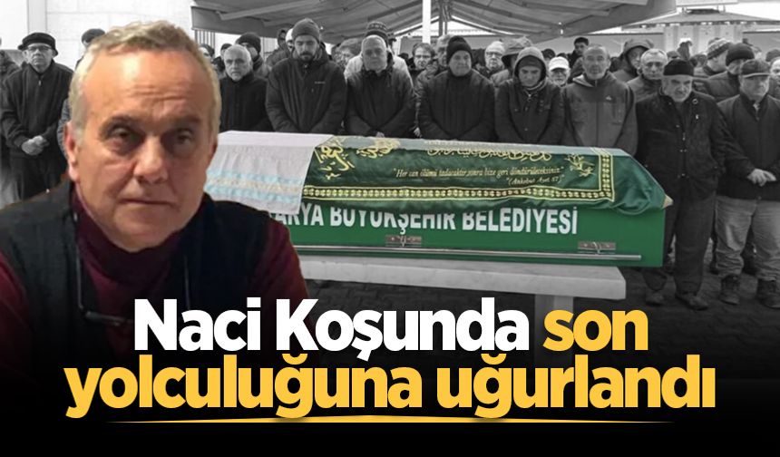 Naci Koşunda son yolculuğuna uğurlandı