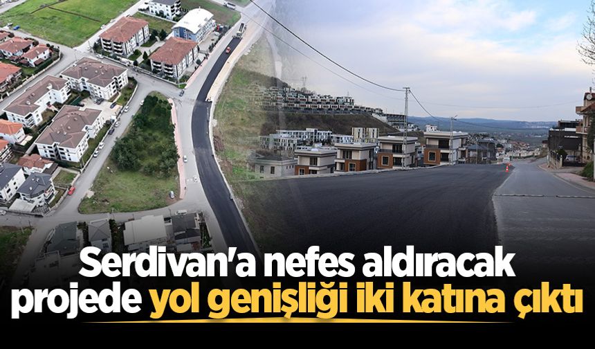 Serdivan'a nefes aldıracak projede yol genişliği iki katına çıktı