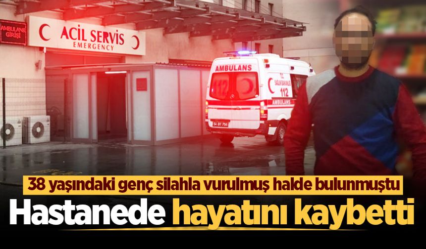 Geyve'de silahla vurulmuş halde bulunan genç, hastanede hayatını kaybetti