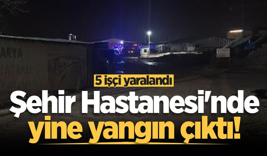 Şehir hastanesinde ikinci yangın: 5 işçi yaralandı