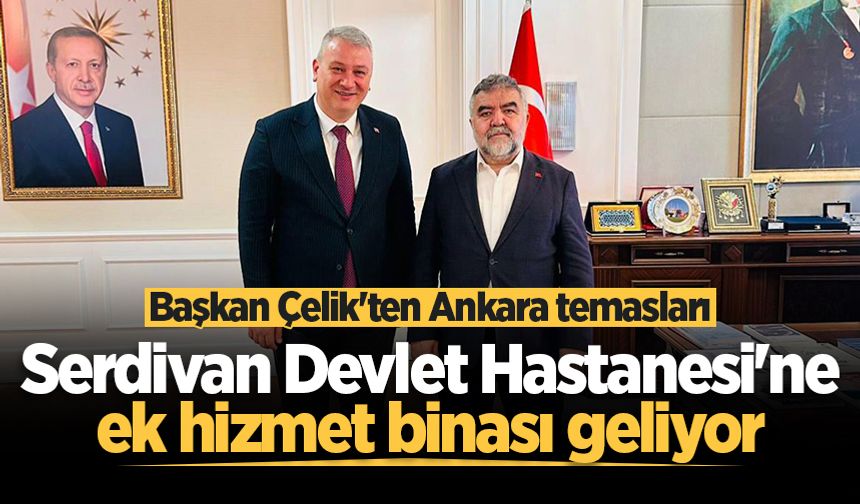 Başkan Çelik'ten Ankara temasları: Serdivan Devlet Hastanesi'ne ek hizmet binası geliyor