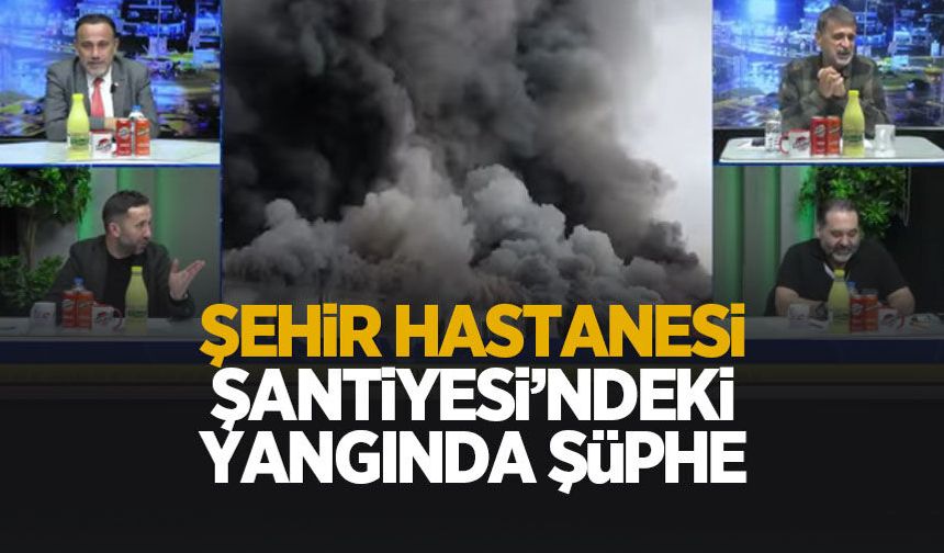 Şehir Hastanesi şantiyesindeki yangınlar mercek altında