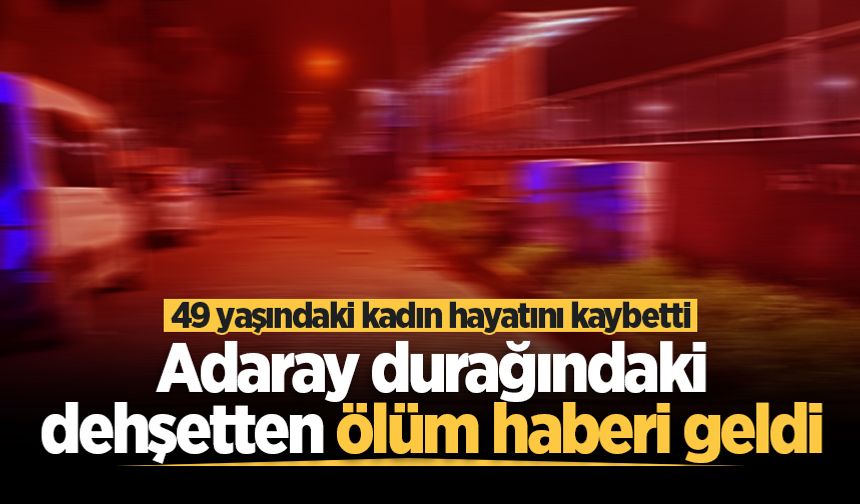 Adaray durağındaki dehşetten ölüm haberi geldi: 49 yaşındaki kadın hayatını kaybetti